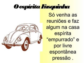 Só venha as
reuniões e faz
algum na casa
espírita
“empurrado” e
por livre
espontânea
pressão .
OespíritaFusquinhaOespíritaFusquinha
 