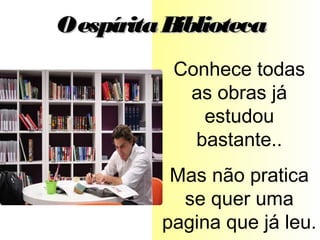 Conhece todas
as obras já
estudou
bastante..
Mas não pratica
se quer uma
pagina que já leu.
OespíritaBibliotecaOespíritaBiblioteca
 