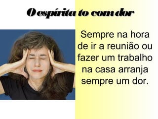 Sempre na hora
de ir a reunião ou
fazer um trabalho
na casa arranja
sempre um dor.
Oespíritato comdorOespíritato comdor
 