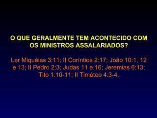 O QUE GERALMENTE TEM ACONTECIDO COM
     OS MINISTROS ASSALARIADOS?

Ler Miquéias 3:11; II Coríntios 2:17; João 10:1, 12
 e 13; II Pedro 2:3; Judas 11 e 16; Jeremias 6:13;
           Tito 1:10-11; II Timóteo 4:3-4.
 