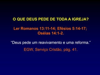 O QUE DEUS PEDE DE TODA A IGREJA?
Ler Romanos 13:11-14; Efésios 5:14-17;
Oséias 14:1-2.
“Deus pede um reavivamento e uma reforma.”
EGW, Serviço Cristão, pág. 41.
 