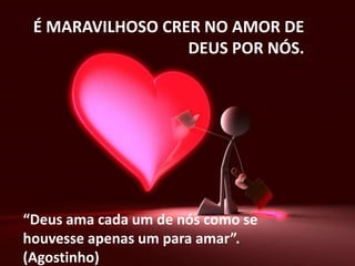 É MARAVILHOSO CRER NO AMOR DE DEUS POR NÓS.“Deus ama cada um de nós como se houvesse apenas um para amar”. (Agostinho)