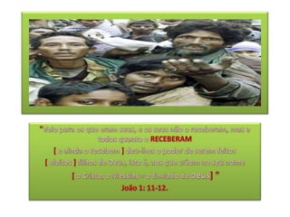 "Veio para os que eram seus, e os seus não o receberam, mas a todos quanto o RECEBERAM[e ainda o recebem ] deu-lhes o poder de serem feitos [eleitos ] filhos de Deus, isto é, aos que crêem no seu nome[ o Cristo, o Messias = o Enviado de Deus]" João 1: 11-12.