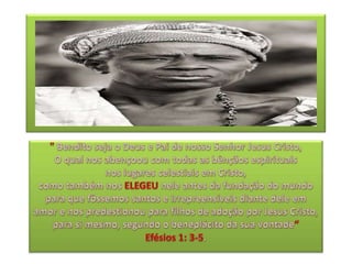 " Bendito seja o Deus e Pai de nosso Senhor Jesus Cristo, O qual nos abençoou com todas as bênçãos espirituais nos lugares celestiais em Cristo,como também nos ELEGEU nele antes da fundação do mundo para que fôssemos santos e irrepreensíveis diante dele em amor e nos predestionou para filhos de adoção por Jesus Cristo, para si mesmo, segundo o beneplácito da sua vontade“Efésios 1: 3-5.