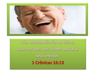 vós, descendência de Israel, seus servos, vós, filhos de Jacó, seus eleitos. 1 Crônicas 16:13