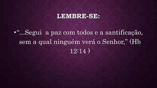 LEMBRE-SE:
•“...Segui a paz com todos e a santificação,
sem a qual ninguém verá o Senhor,” (Hb
12:14 )
 