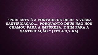 “POIS ESTA É A VONTADE DE DEUS: A VOSSA
SANTIFICAÇÃO,... PORQUANTO DEUS NÃO NOS
CHAMOU PARA A IMPUREZA, E SIM PARA A
SANTIFICAÇÃO.” (1TS 4:3,7 RA)
 