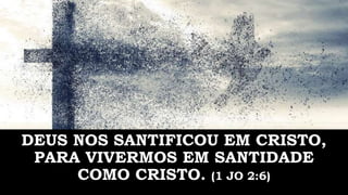 DEUS NOS SANTIFICOU EM CRISTO,
PARA VIVERMOS EM SANTIDADE
COMO CRISTO. (1 JO 2:6)
 