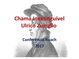 Chama Inextinguível
Ulrico Zuínglio
Conferência Ruach
2017
 