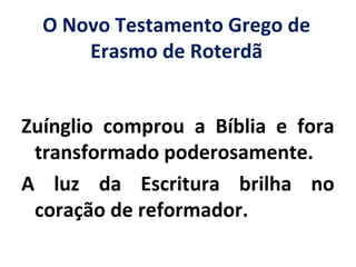 O Novo Testamento Grego de
Erasmo de Roterdã
Zuínglio comprou a Bíblia e fora
transformado poderosamente.
A luz da Escritura brilha no
coração de reformador.
 