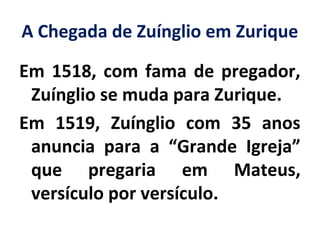 A Chegada de Zuínglio em Zurique
Em 1518, com fama de pregador,
Zuínglio se muda para Zurique.
Em 1519, Zuínglio com 35 anos
anuncia para a “Grande Igreja”
que pregaria em Mateus,
versículo por versículo.
 