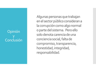 Opinión
y
Conclusión
Algunaspersonasquetrabajan
enelsectorpúblicoconsiderana
lacorrupcióncomoalgonormal
opartedelsistema. Peroello
solodenotacarenciadeuna
concienciasocial,faltade
compromiso,transparencia,
honestidad,integridad,
responsabilidad.
 