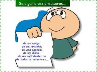 Se alguma vez precisares...

de um amigo;
de um lencinho;
de uma agenda;
de um diário;
de um confidente; ou
de todos os anteriores...

 
