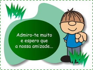 Admiro-te muito
e espero que
a nossa amizade...

 