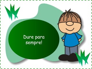 Dure para
sempre!

 