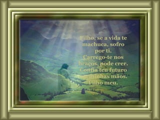 Filho, se a vida te machuca, sofro por ti. Carrego-te nos braços, pode crer. Confia teu futuro em minhas mãos. Filho meu. 
