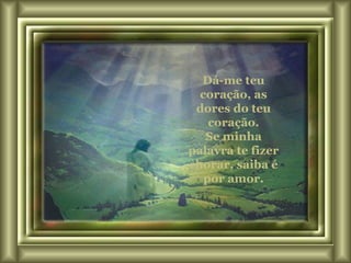 Dá-me teu coração, as dores do teu coração. Se minha palavra te fizer chorar, saiba é por amor. 