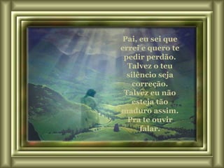 Pai, eu sei que errei e quero te pedir perdão. Talvez o teu silêncio seja correção. Talvez eu não esteja tão maduro assim. Pra te ouvir falar. 