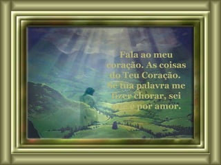Fala ao meu coração. As coisas do Teu Coração.  Se tua palavra me fizer chorar, sei que é por amor. 