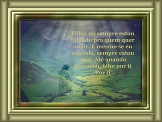 Filho, eu sempre estou falando pra quem quer ouvir. E mesmo se eu não falo, sempre estou aqui. Até quando descanso, olho por ti Por ti 