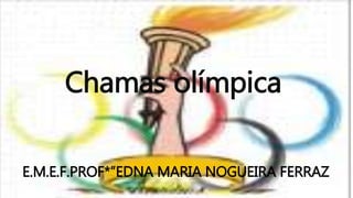 Chamas olímpica
E.M.E.F.PROF*”EDNA MARIA NOGUEIRA FERRAZ
 