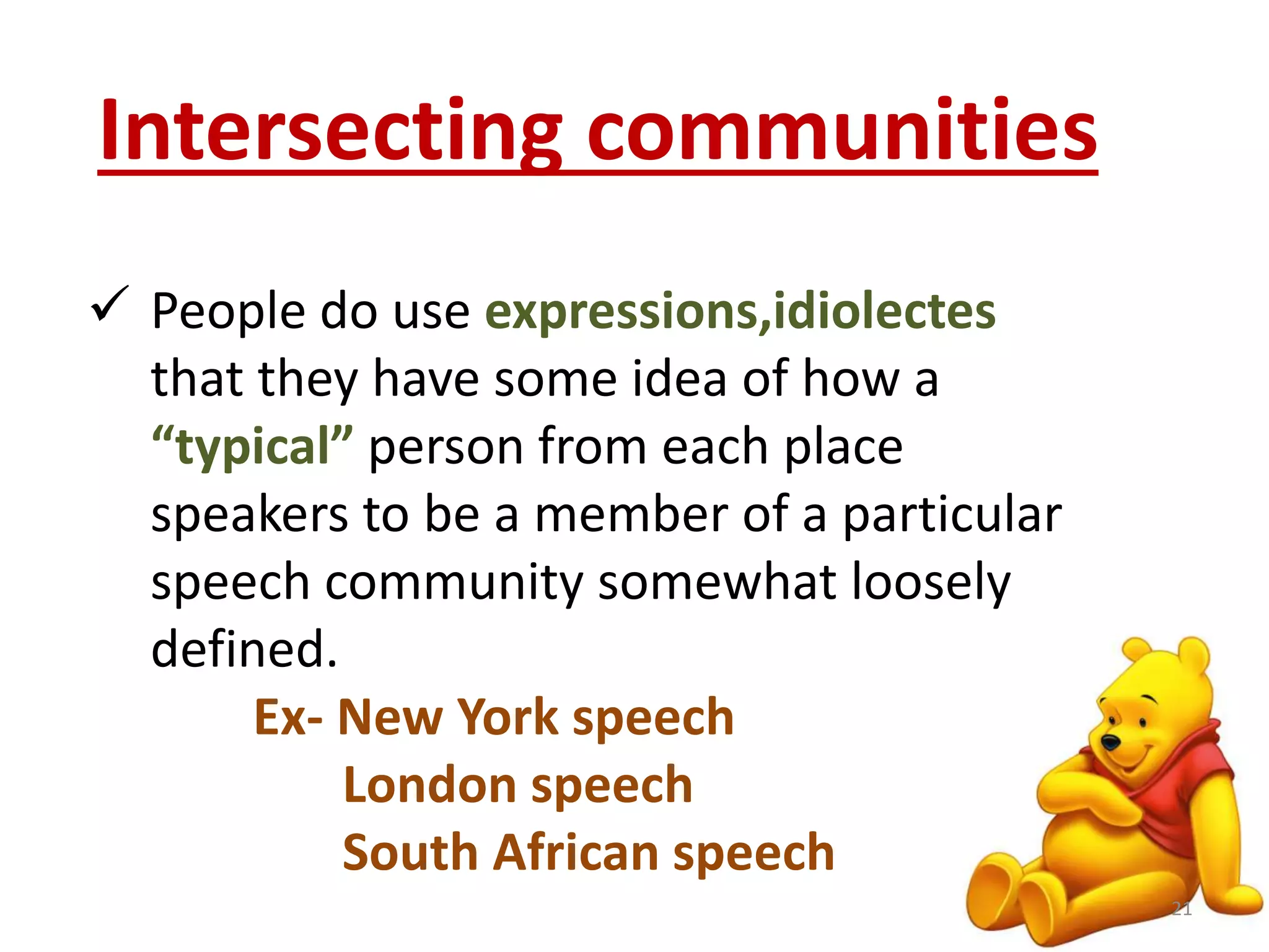 Intersecting communities 
 People do use expressions,idiolectes 
that they have some idea of how a 
“typical” person from each place 
speakers to be a member of a particular 
speech community somewhat loosely 
defined. 
Ex- New York speech 
London speech 
South African speech 
21 
 