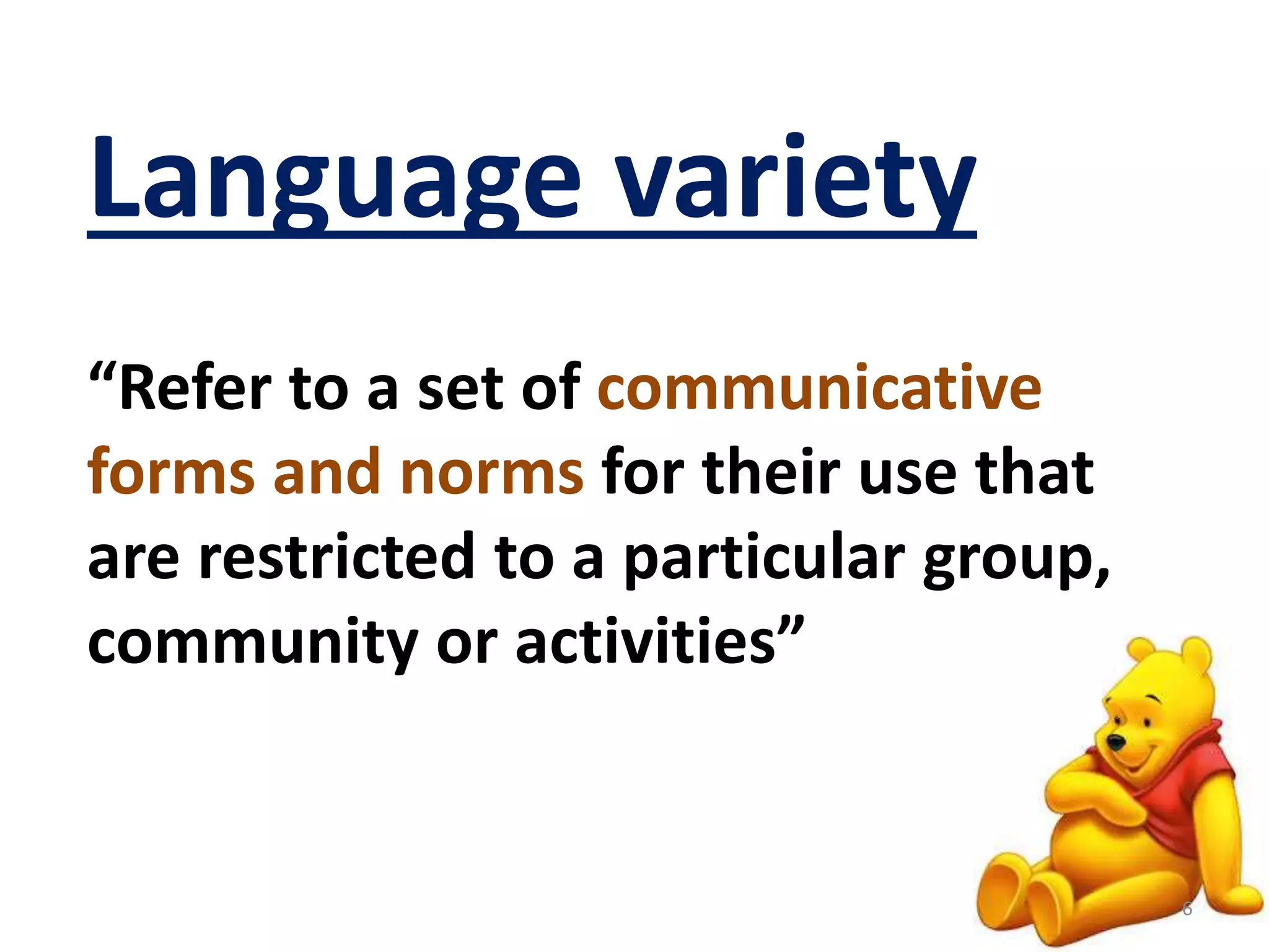 Language variety 
“Refer to a set of communicative 
forms and norms for their use that 
are restricted to a particular group, 
community or activities” 
6 
 