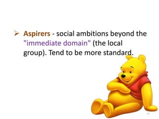  Aspirers - social ambitions beyond the 
"immediate domain" (the local 
group). Tend to be more standard. 
11 
 