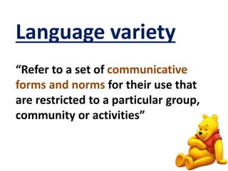 Language variety 
“Refer to a set of communicative 
forms and norms for their use that 
are restricted to a particular group, 
community or activities” 
6 
 