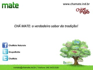 www.chamate.ind.br




     CHÁ MATE: o verdadeiro sabor da tradição!




ChaMais Naturais


GrupoBotta


ChaMais



    contato@chamate.ind.br / Telefone: (49) 3433.0100
 