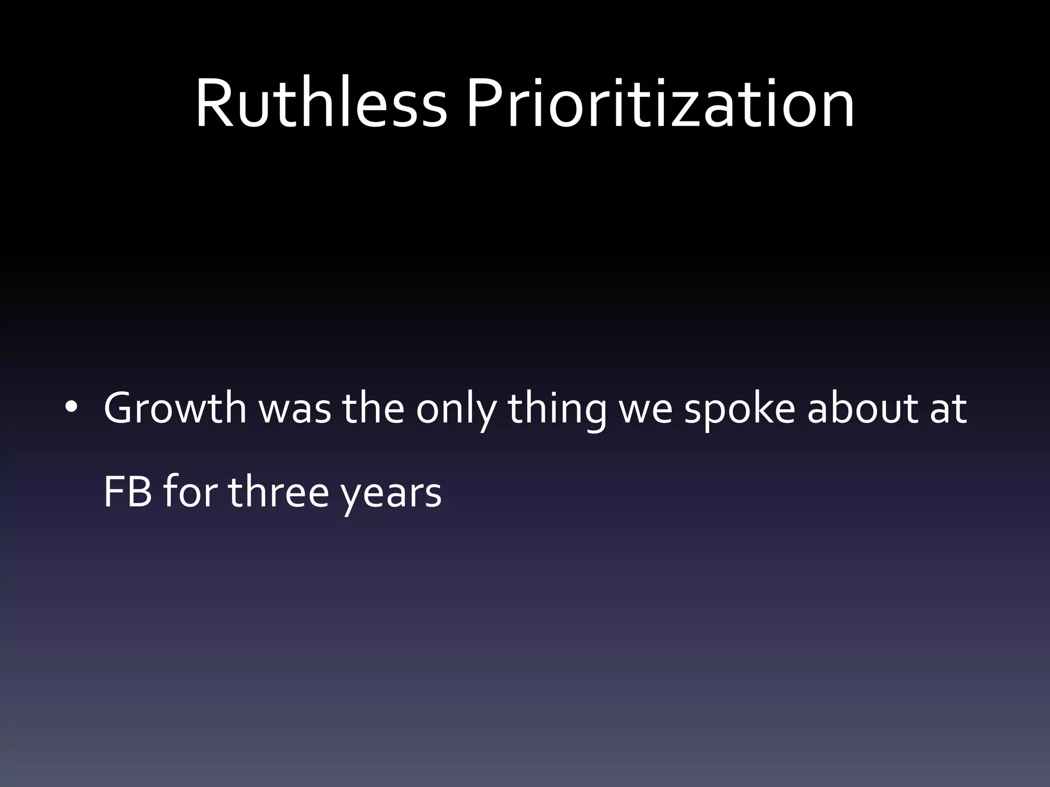 Ruthless Prioritization



• Growth was the only thing we spoke about at
 FB for three years
 