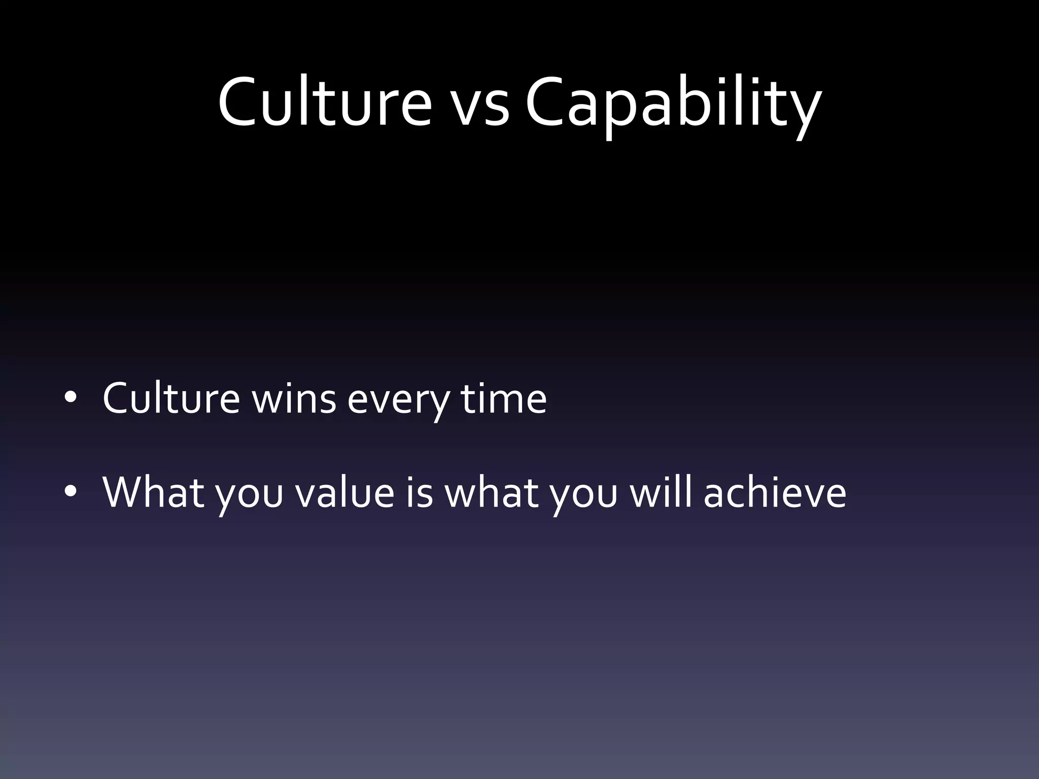 Culture vs Capability


• Culture wins every time

• What you value is what you will achieve
 