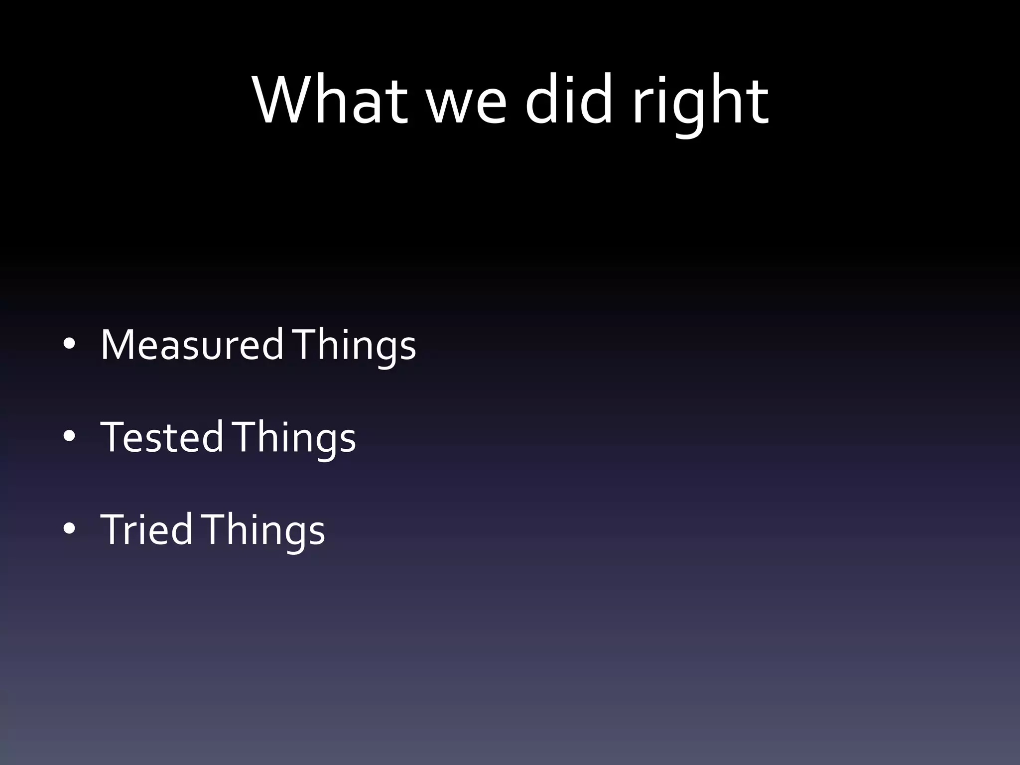What we did right


• Measured Things

• Tested Things

• Tried Things
 