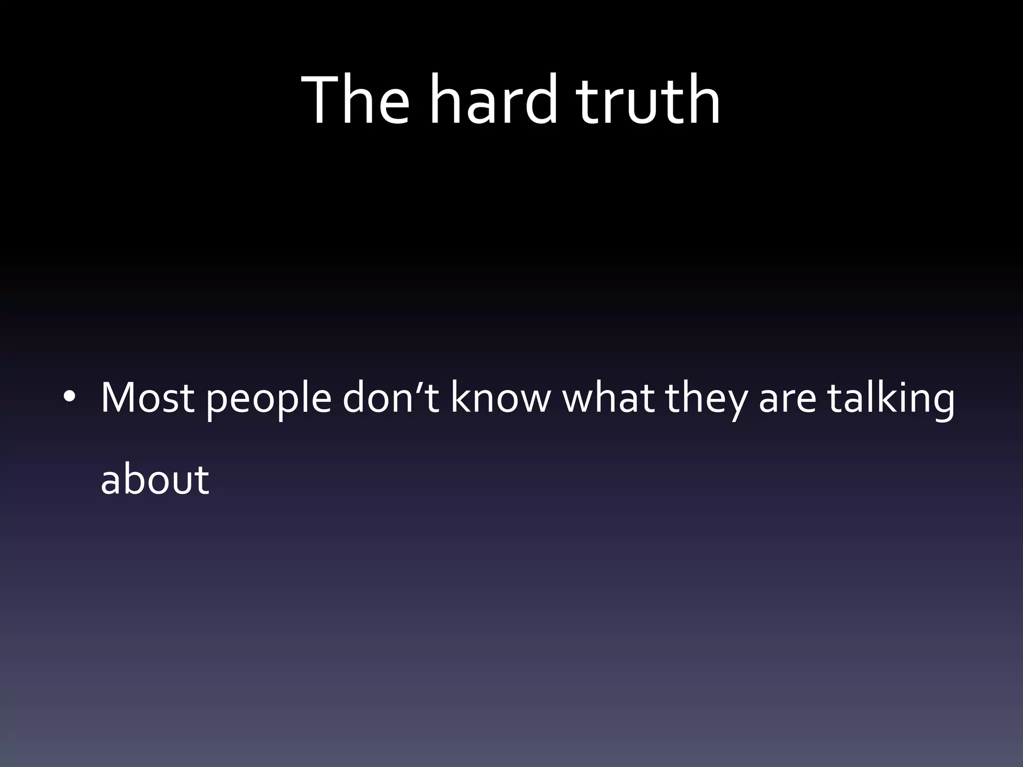 The hard truth



• Most people don’t know what they are talking
 about
 