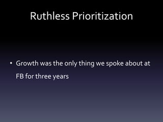 Ruthless Prioritization



• Growth was the only thing we spoke about at
 FB for three years
 