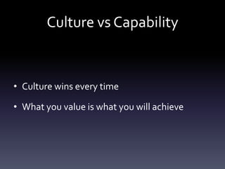 Culture vs Capability


• Culture wins every time

• What you value is what you will achieve
 