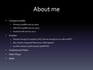 About me
•   Company builder
     – Winamp (100MM users by 2001)
     – AIM+ICQ (250MM users by 2004)
     – Facebook (1B ...