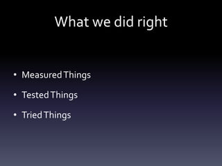 What we did right


• Measured Things

• Tested Things

• Tried Things
 