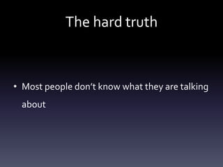 The hard truth



• Most people don’t know what they are talking
 about
 
