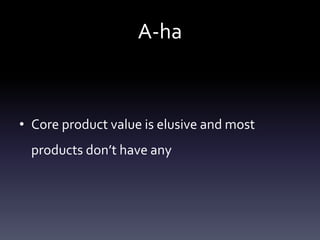 A-ha



• Core product value is elusive and most
  products don’t have any
 