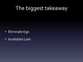 The biggest takeaway


• Eliminate Ego

• Invalidate Lore
 