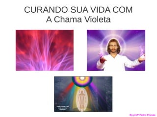 CURANDO SUA VIDA COM
    A Chama Violeta




                   By profº Pedro Povoas
 