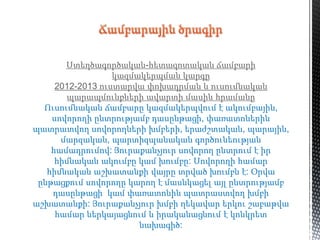 Ստեղծագործական-հետազոտական ճամբարի
կազմակերպման կարգը
2012-2013 ուստարվա փոխադրման և ուսումնական
պարապմունքների ավարտի մասին հրամանը
Ուսումնական ճամբարը կազմակերպվում է ակումբային,
սովորողի ընտրությամբ դասընթացի, փառատոներին
պատրատվող սովորողների խմբերի, երաժշտական, պարային,
մարզական, պարտիզպանական գործունեության
համադրումով: Յուրաքանչյուր սովորող ընտրում է իր
հիմնական ակումբը կամ խումբը: Սովորողի համար
հիմնական աշխատանքի վայրը տրված խումբն է: Օրվա
ընթացքում սովորողը կարող է մասնկացել այլ ընտրությամբ
դասընթացի կամ փառատոնին պատրաստվող խմբի
աշխատանքի: Յուրաքանչյուր խմբի ղեկավար երկու շաբաթվա
համար ներկայացնում և իրականացնում է կոնկրետ
նախագիծ:
 