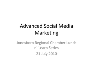 Advanced Social Media Marketing Jonesboro Regional Chamber Lunch n’ Learn Series 21 July 2010 
