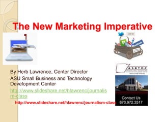 The New Marketing Imperative By Herb Lawrence, Center Director ASU Small Business and Technology Development Center http://www.slideshare.net/hlawrenc/journalism-class http://www.slideshare.net/hlawrenc/journalism-class 