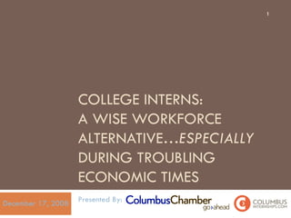 COLLEGE INTERNS:  A WISE WORKFORCE ALTERNATIVE… ESPECIALLY  DURING TROUBLING ECONOMIC TIMES Presented By: December 17, 2008 