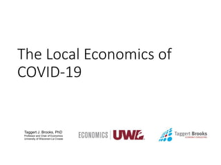Taggert J. Brooks, PhD
Professor and Chair of Economics
University of Wisconsin-La Crosse
The Local Economics of
COVID-19
 