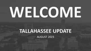 WELCOME
TALLAHASSEE UPDATE
AUGUST 2023
 