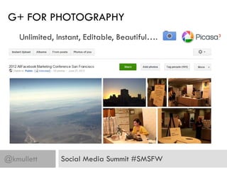 G+ FOR PHOTOGRAPHY
    Unlimited, Instant, Editable, Beautiful….




@kmullett       Social Media Summit #SMSFW
 