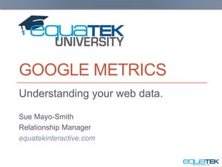GOOGLE METRICS
Understanding your web data.
Sue Mayo-Smith
Relationship Manager
equatekinteractive.com
 